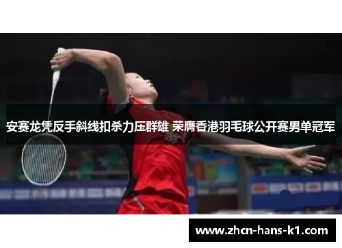 安赛龙凭反手斜线扣杀力压群雄 荣膺香港羽毛球公开赛男单冠军