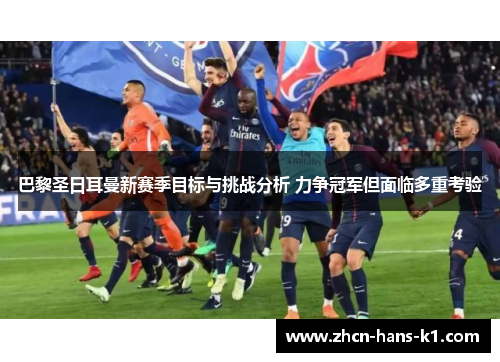 巴黎圣日耳曼新赛季目标与挑战分析 力争冠军但面临多重考验 巴黎圣日耳曼新赛季目标与挑战分析 力争冠军但面临多重考验