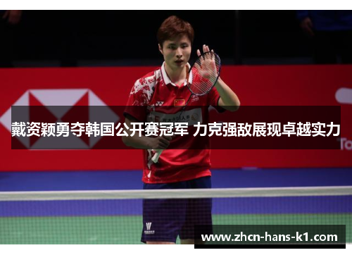 戴资颖勇夺韩国公开赛冠军 力克强敌展现卓越实力 戴资颖勇夺韩国公开赛冠军 力克强敌展现卓越实力