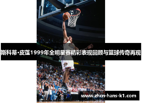 斯科蒂·皮蓬1999年全明星赛精彩表现回顾与篮球传奇再现 斯科蒂·皮蓬1999年全明星赛精彩表现回顾与篮球传奇再现