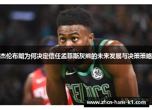 杰伦布朗为何决定信任孟菲斯灰熊的未来发展与决策策略 杰伦布朗为何决定信任孟菲斯灰熊的未来发展与决策策略
