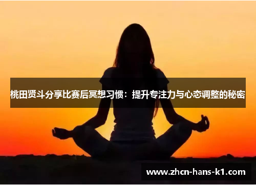 桃田贤斗分享比赛后冥想习惯:提升专注力与心态调整的秘密 桃田贤斗分享比赛后冥想习惯:提升专注力与心态调整的秘密