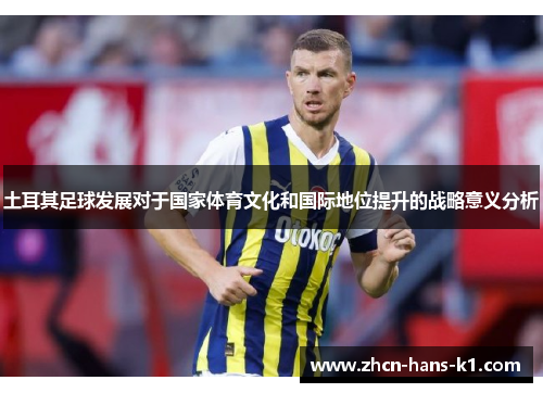 土耳其足球发展对于国家体育文化和国际地位提升的战略意义分析 土耳其足球发展对于国家体育文化和国际地位提升的战略意义分析
