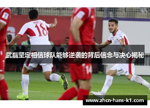 武磊坚定相信球队能够逆袭的背后信念与决心揭秘