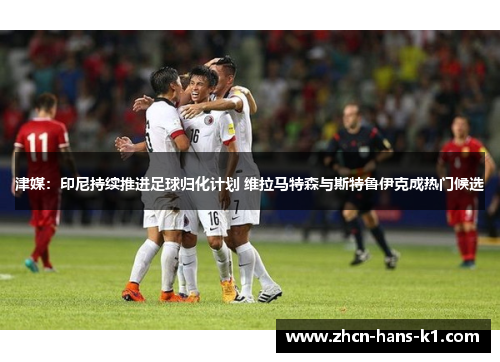 津媒:印尼持续推进足球归化计划 维拉马特森与斯特鲁伊克成热门候选 津媒:印尼持续推进足球归化计划 维拉马特森与斯特鲁伊克成热门候选