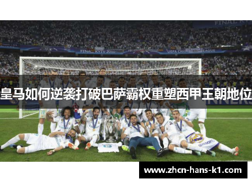 皇马如何逆袭打破巴萨霸权重塑西甲王朝地位