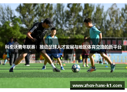 科索沃青年联赛：推动足球人才发展与地区体育交流的新平台