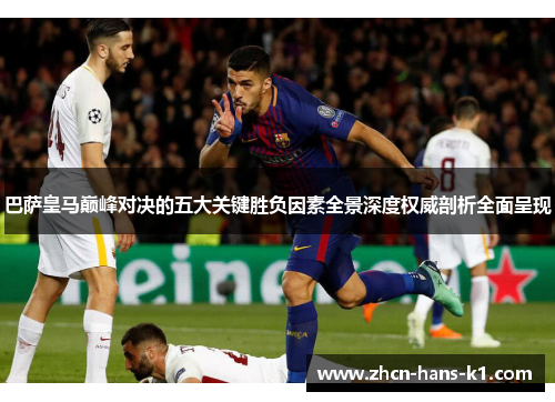 巴萨皇马巅峰对决的五大关键胜负因素全景深度权威剖析全面呈现