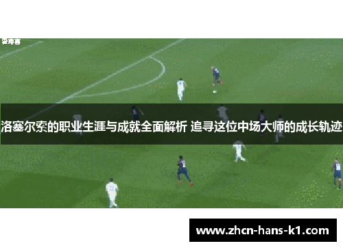 洛塞尔索的职业生涯与成就全面解析 追寻这位中场大师的成长轨迹