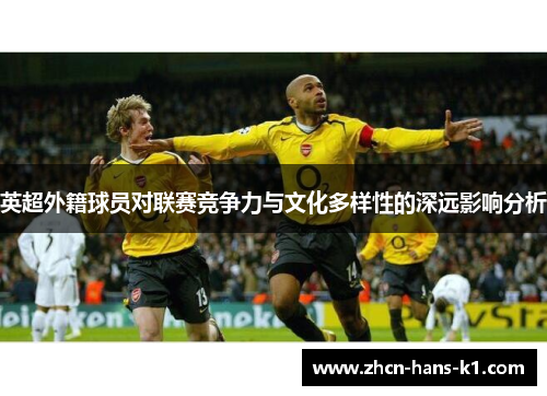 英超外籍球员对联赛竞争力与文化多样性的深远影响分析