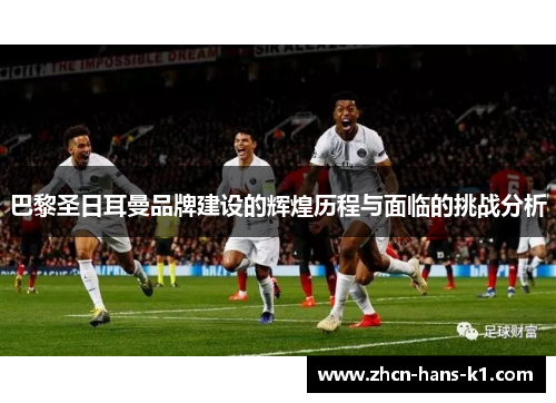 巴黎圣日耳曼品牌建设的辉煌历程与面临的挑战分析 巴黎圣日耳曼品牌建设的辉煌历程与面临的挑战分析