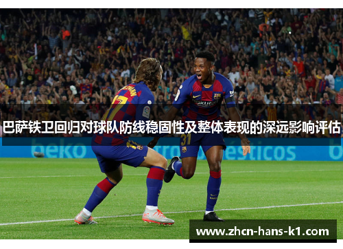 巴萨铁卫回归对球队防线稳固性及整体表现的深远影响评估