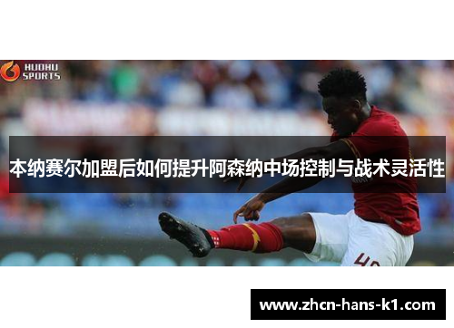 本纳赛尔加盟后如何提升阿森纳中场控制与战术灵活性