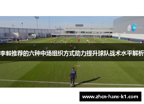 李毅推荐的六种中场组织方式助力提升球队战术水平解析