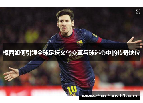 梅西如何引领全球足坛文化变革与球迷心中的传奇地位 梅西如何引领全球足坛文化变革与球迷心中的传奇地位