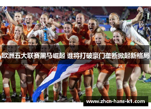 欧洲五大联赛黑马崛起 谁将打破豪门垄断掀起新格局