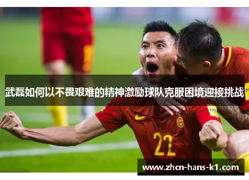 武磊如何以不畏艰难的精神激励球队克服困境迎接挑战