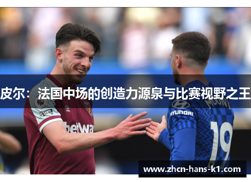 皮尔:法国中场的创造力源泉与比赛视野之王 皮尔:法国中场的创造力源泉与比赛视野之王