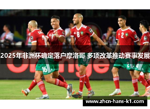 2025年非洲杯确定落户摩洛哥 多项改革推动赛事发展