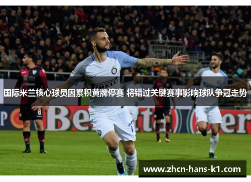 国际米兰核心球员因累积黄牌停赛 将错过关键赛事影响球队争冠走势