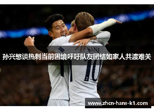 孙兴慜谈热刺当前困境呼吁队友团结如家人共渡难关