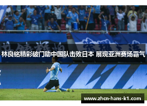 林良铭精彩破门助中国队击败日本 展现亚洲赛场霸气