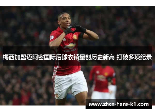 梅西加盟迈阿密国际后球衣销量创历史新高 打破多项纪录 梅西加盟迈阿密国际后球衣销量创历史新高 打破多项纪录