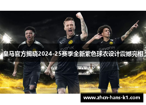 皇马官方揭晓2024-25赛季全新紫色球衣设计震撼亮相