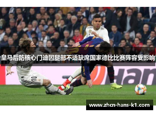 皇马后防核心门迪因腿部不适缺席国家德比比赛阵容受影响