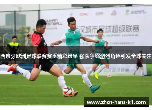 西班牙欧洲足球联赛赛季精彩纷呈 强队争霸激烈角逐引发全球关注