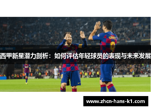 西甲新星潜力剖析：如何评估年轻球员的表现与未来发展