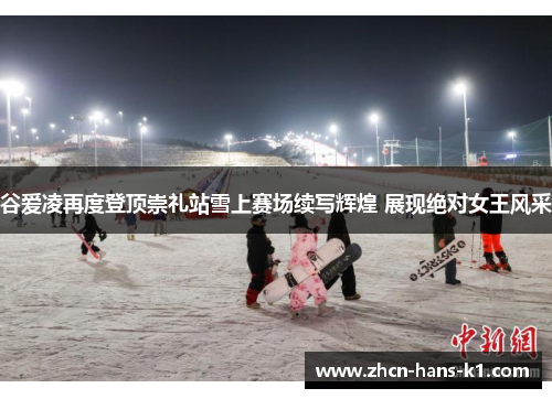 谷爱凌再度登顶崇礼站雪上赛场续写辉煌 展现绝对女王风采