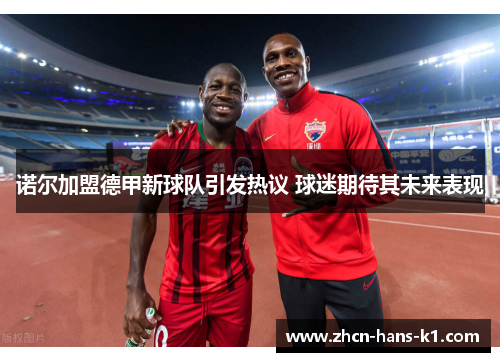 诺尔加盟德甲新球队引发热议 球迷期待其未来表现