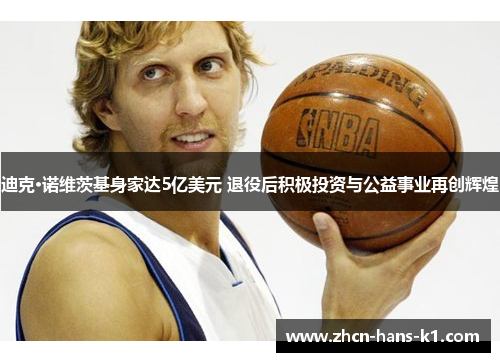 迪克·诺维茨基身家达5亿美元 退役后积极投资与公益事业再创辉煌