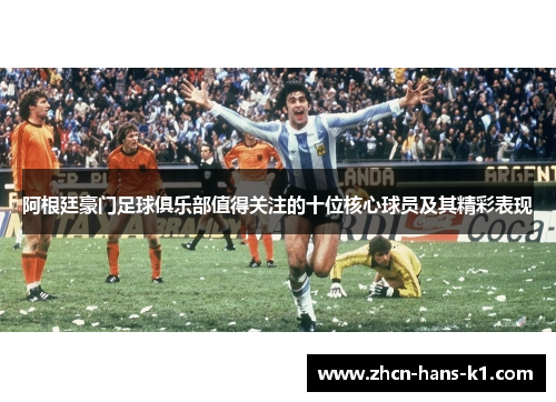 阿根廷豪门足球俱乐部值得关注的十位核心球员及其精彩表现 阿根廷豪门足球俱乐部值得关注的十位核心球员及其精彩表现