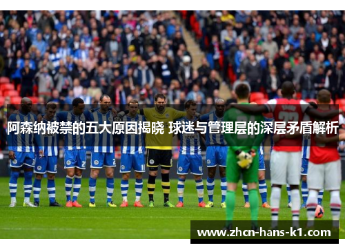 阿森纳被禁的五大原因揭晓 球迷与管理层的深层矛盾解析