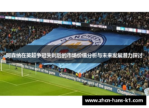 阿森纳在英超争冠失利后的市场价值分析与未来发展潜力探讨