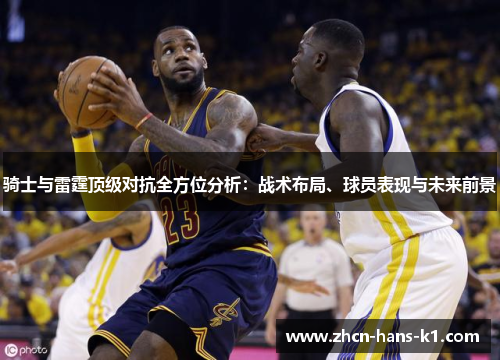 骑士与雷霆顶级对抗全方位分析:战术布局、球员表现与未来前景 骑士与雷霆顶级对抗全方位分析:战术布局、球员表现与未来前景