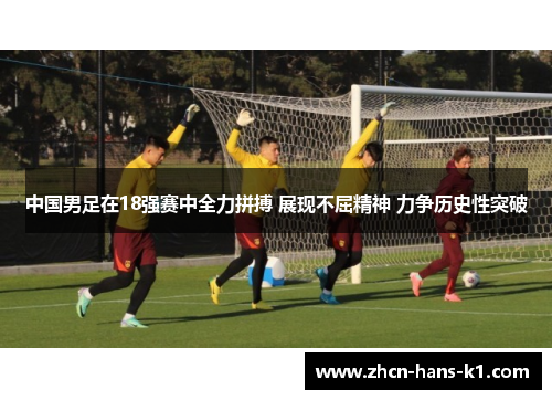 中国男足在18强赛中全力拼搏 展现不屈精神 力争历史性突破 中国男足在18强赛中全力拼搏 展现不屈精神 力争历史性突破