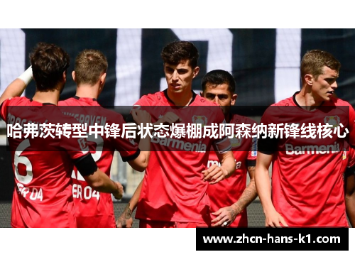 哈弗茨转型中锋后状态爆棚成阿森纳新锋线核心