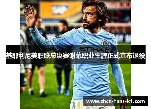 基耶利尼美职联总决赛谢幕职业生涯正式宣布退役