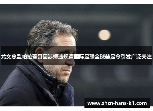 尤文总监帕拉蒂奇因涉嫌违规遭国际足联全球禁足令引发广泛关注