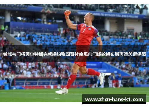 曼城与门将奥尔特加完成续约稳固替补席瓜帅门线轮换布局再添关键保障